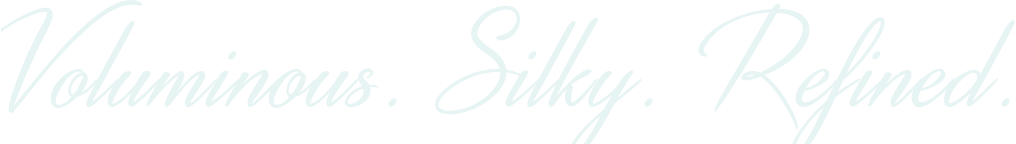 Voluminous. Silky. Refined.
