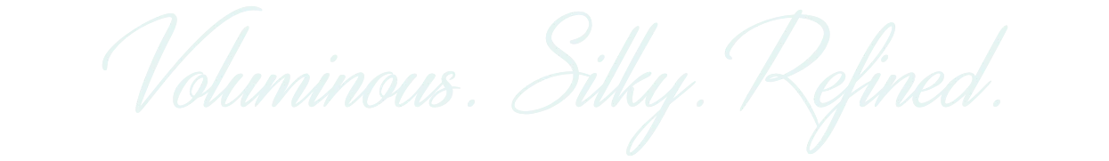 Voluminous. Silky. Refined.